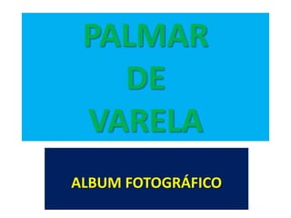 PALMAR
   DE
 VARELA
ALBUM FOTOGRÁFICO
 