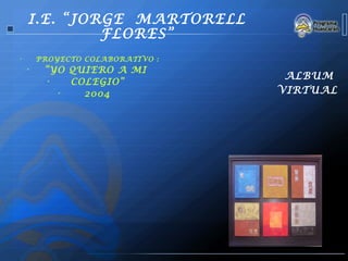 I.E. “JORGE MARTORELL
             FLORES”
•       PROYECTO COLABORATIVO :
    •    “YO QUIERO A MI
         •
                                   ALBUM
             COLEGIO”
           •   2004               VIRTUAL
 