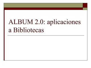 ALBUM 2.0: aplicaciones
a Bibliotecas
 