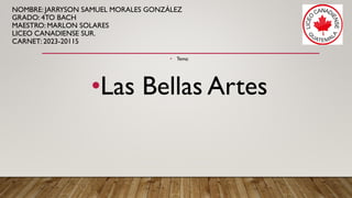 NOMBRE: JARRYSON SAMUEL MORALES GONZÁLEZ
GRADO: 4TO BACH
MAESTRO: MARLON SOLARES
LICEO CANADIENSE SUR.
CARNET: 2023-20115
• Tema:
•Las Bellas Artes
 