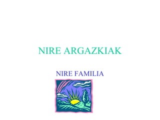 NIRE ARGAZKIAK

  NIRE FAMILIA
 