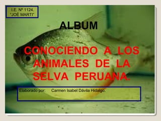 CONOCIENDO A LOS
ANIMALES DE LA
SELVA PERUANA.
Elaborado por: Carmen Isabel Dávila Hidalgo.
I.E. Nº 1124.
“JOÈ MARTI”
ALBUM
 