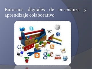 Entornos digitales de enseñanza y
aprendizaje colaborativo
 