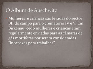  Mulheres e crianças são levadas do sector
 BII do campo para o crematório IV e V. Em
 Birkenau, cedo mulheres e crianças eram
 regularmente enviadas para as câmaras de
 gás mortíferas por serem consideradas
 “incapazes para trabalhar”.
 