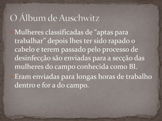  Mulheres classificadas de “aptas para
  trabalhar” depois lhes ter sido rapado o
  cabelo e terem passado pelo processo de
  desinfecção são enviadas para a secção das
  mulheres do campo conhecida como BI.
 Eram enviadas para longas horas de trabalho
  dentro e for a do campo.
 