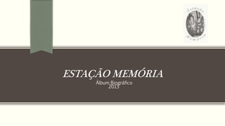 ESTAÇÃO MEMÓRIA
Álbum Biográfico
2013
 