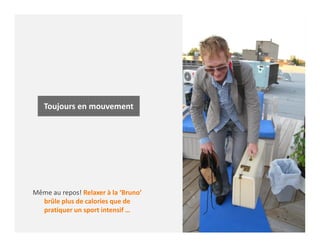Toujours en mouvement
Même au repos! Relaxer à la ‘Bruno’
brûle plus de calories que de
pratiquer un sport intensif …
 