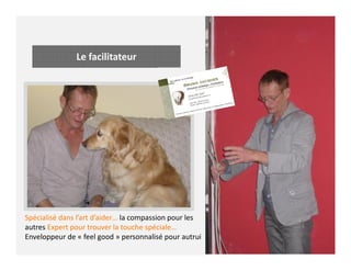 Le facilitateur
Spécialisé dans l’art d’aider… la compassion pour les
autres Expert pour trouver la touche spéciale…
Enveloppeur de « feel good » personnalisé pour autrui
 