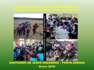 GRUPO DE GUÍAS Y SCOUTS JESÚS NAZARENO
Campamento en San Gregorio - Álbum de fotografías
SANTUARIO DE JESÚS NAZARENO – PUNTA ARENAS
Enero 2016
 