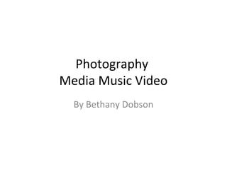 Photography
Media Music Video
  By Bethany Dobson
 