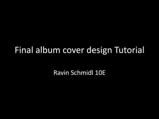 Final album cover design Tutorial

         Ravin Schmidl 10E
 