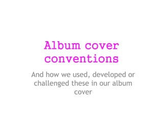 Album cover
conventions
And how we used, developed or
challenged these in our album
cover
 