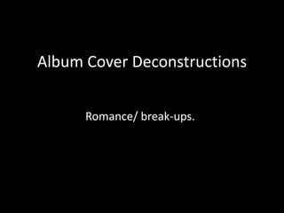 Album Cover Deconstructions


      Romance/ break-ups.
 