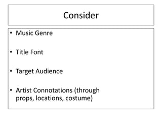 Consider
• Music Genre
• Title Font
• Target Audience
• Artist Connotations (through
props, locations, costume)
 