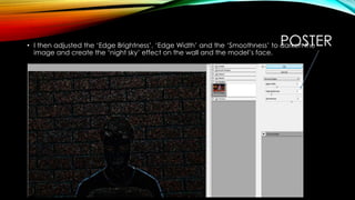 POSTER• I then adjusted the ‘Edge Brightness’, ‘Edge Width’ and the ‘Smoothness’ to darken the
image and create the ‘night sky’ effect on the wall and the model’s face.
 
