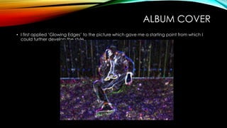 ALBUM COVER
• I first applied ‘Glowing Edges’ to the picture which gave me a starting point from which I
could further develop the style.
 