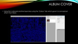 ALBUM COVER
• Using this I coloured another layer blue using the ‘Colour’ tab which gave it a conceptual
effect that I liked.
 