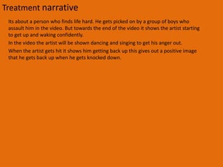 Treatment songWhen the blood dries in my veinsAnd my, heart feels no more painI know, I'll be on my wayTo heaven's doorI know when I knockI'll be hoping I don't dropTo a place where I will rise, like before(2x)I can feel, something happeningThat I've never felt beforeHopeless dreaming will startDragging me away from heavens door(2x)When my mind stops thinkingAnd my eyes stop blinkingI hope...Somebody's thereWhen my heart stops beatingAnd my lungs stop breathingIn air... I hope somebody caresWhen the blood dries in my veinsAnd my, heart feels no more painI know, I'll be on my wayTo heaven's doorI know when I knockI'll be hoping I don't dropTo a place where I will rise, like before(2x)I can feel, something happeningThat I've never felt beforeHopeless dreaming will startDragging me away from heavens doorWhen my mind stops thinkingAnd my eyes stop blinkingI hope... Somebody's thereWhen my heart stops beating And my lungs stop breathing In air...I hope somebody caresWhen my mind stops thinking And my eyes stop blinking I know... At the endWe will not tamper with the song too much. At most if we need to slow or speed it up very slightly so that our actor who is lip singing will fit in with the music. Half way through the song we are planning to dim down the music not completely, at this scene we are either going to have some one talking to our main character or have some one kicking a door in. once the people have stopped talking or door been kicked in the music will then come back in and the video will continue. We have also plan to bring the bass out in the music a bit more, we will do this by increasing the bass and decreasing the Treble. Again we are not going to change the music too much, but if there is some thing that we need to change we can do it at the time while editing the video.  