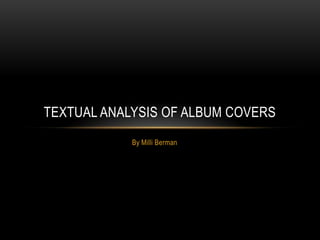 By Milli Berman
TEXTUAL ANALYSIS OF ALBUM COVERS
 