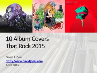10 Album Covers
That Rock 2015
David J. Deal
http://www.davidjdeal.com
April 2015
 