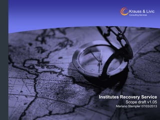 Krauss & Livic
Consulting Services

Institutes Recovery Service
Scope draft v1.05
Mariano Stempler 07/03/2013

 