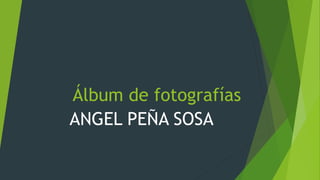 Álbum de fotografías
ANGEL PEÑA SOSA
 