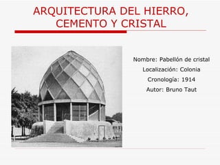 ARQUITECTURA  DEL HIERRO, CEMENTO Y CRISTAL Nombre: Pabellón de cristal Localización: Colonia Cronología: 1914 Autor: Bruno Taut 