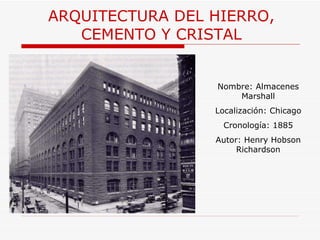 ARQUITECTURA  DEL HIERRO, CEMENTO Y CRISTAL Nombre: Almacenes Marshall Localización: Chicago Cronología: 1885 Autor: Henry Hobson Richardson 