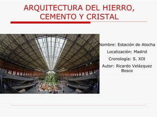 ARQUITECTURA  DEL HIERRO, CEMENTO Y CRISTAL Nombre: Estación de Atocha Localización: Madrid Cronología: S. XIX Autor: Ricardo Velázquez Bosco 