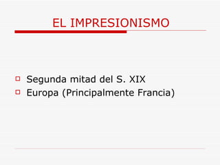 EL IMPRESIONISMO Segunda mitad del S. XIX Europa (Principalmente Francia) 