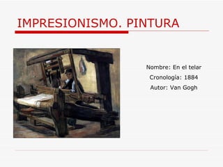 IMPRESIONISMO. PINTURA Nombre: En el telar Cronología: 1884 Autor: Van Gogh 