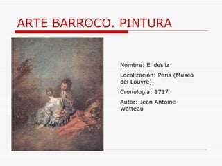 ARTE BARROCO. PINTURA Nombre: El desliz Localización: París (Museo del Louvre) Cronología: 1717 Autor: Jean Antoine Watteau  