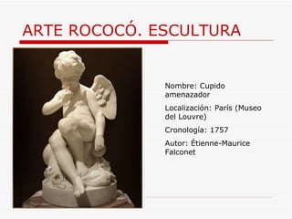 ARTE ROCOCÓ. ESCULTURA  Nombre: Cupido amenazador Localización: París (Museo del Louvre) Cronología: 1757 Autor:  Étienne-Maurice Falconet  