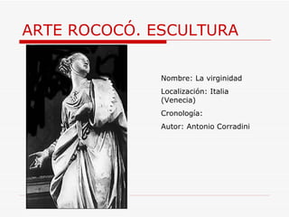 ARTE ROCOCÓ. ESCULTURA Nombre: La virginidad Localización: Italia (Venecia) Cronología: Autor: Antonio Corradini 