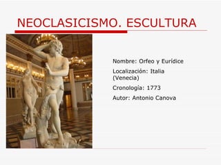 NEOCLASICISMO. ESCULTURA Nombre: Orfeo y Eurídice Localización: Italia (Venecia) Cronología: 1773 Autor: Antonio Canova 