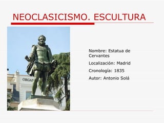 NEOCLASICISMO. ESCULTURA Nombre: Estatua de Cervantes Localización: Madrid Cronología: 1835 Autor: Antonio Solá 