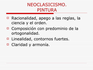 NEOCLASICISMO. PINTURA Racionalidad, apego a las reglas, la ciencia y el orden. Composición con predominio de la ortogonalidad.  Linealidad, contornos fuertes.  Claridad y armonía.  