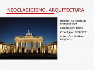 NEOCLASICISMO. ARQUITECTURA Nombre:  La Puerta de Brandenburgo Localización: Berlín Cronología: 1788/1791 Autor:  Carl Gotthard Langhans 