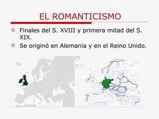 EL ROMANTICISMO Finales del S. XVIII y primera mitad del S. XIX. Se originó en Alemania y en el Reino Unido. 