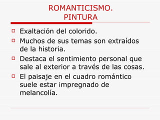 ROMANTICISMO. PINTURA Exaltación del colorido.   Muchos de sus temas son extraídos de la historia. Destaca el sentimiento personal que sale al exterior a través de las cosas. El paisaje en el cuadro romántico suele estar impregnado de melancolía.  