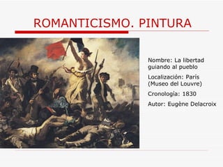 ROMANTICISMO. PINTURA Nombre: La libertad guiando al pueblo Localización: París (Museo del Louvre) Cronología: 1830 Autor: Eugène Delacroix 