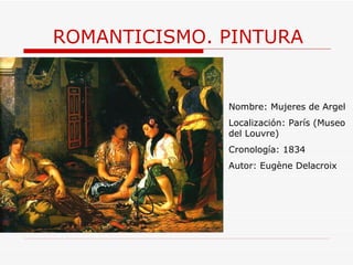 ROMANTICISMO. PINTURA Nombre: Mujeres de Argel Localización: París (Museo del Louvre) Cronología: 1834 Autor: Eugène Delacroix 
