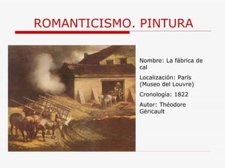 ROMANTICISMO. PINTURA Nombre:  La fábrica de cal Localización: París (Museo del Louvre) Cronología: 1822 Autor:  Théodore Géricault 