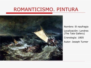 ROMANTICISMO. PINTURA Nombre: El naufragio Localización: Londres (The Tate Gallery) Cronología: 1805 Autor: Joseph Turner 