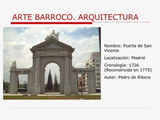 ARTE BARROCO. ARQUITECTURA Nombre: Puerta de San Vicente Localización: Madrid Cronología: 1726 (Reconstruida en 1775) Autor: Pedro de Ribera 