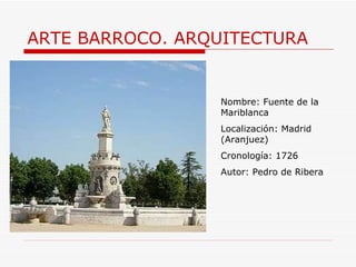 ARTE BARROCO. ARQUITECTURA Nombre: Fuente de la Mariblanca Localización: Madrid (Aranjuez) Cronología: 1726 Autor: Pedro de Ribera 