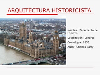 ARQUITECTURA HISTORICISTA Nombre: Parlamento de Londres Localización: Londres Cronología: 1835 Autor: Charles Barry 