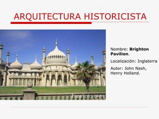 ARQUITECTURA HISTORICISTA Nombre:  Brighton Pavilion .  Localización: Inglaterra Autor: John Nash, Henry Holland. 