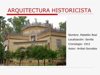ARQUITECTURA HISTORICISTA Nombre: Pabellón Real Localización: Sevilla Cronología: 1912 Autor: Aníbal González 