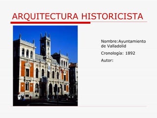 ARQUITECTURA HISTORICISTA Nombre:Ayuntamiento de Valladolid Cronología: 1892 Autor:  